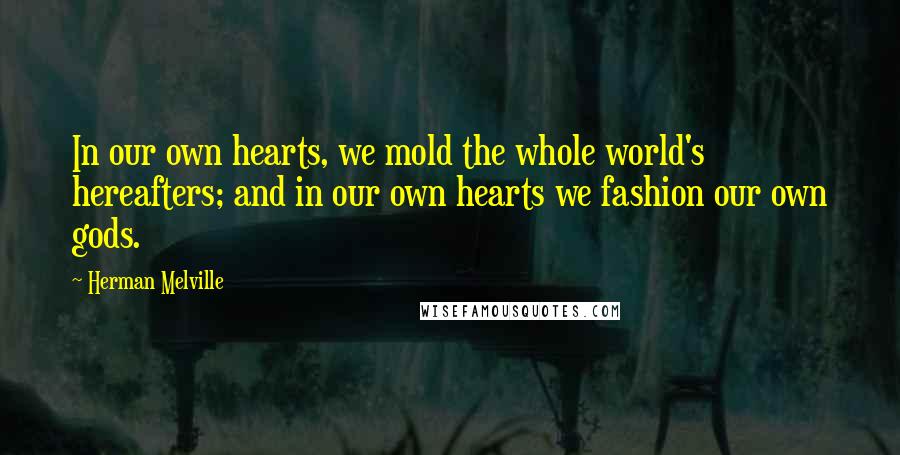 Herman Melville Quotes: In our own hearts, we mold the whole world's hereafters; and in our own hearts we fashion our own gods.