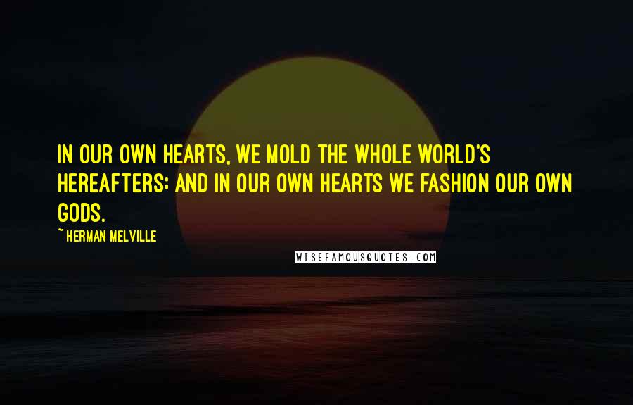 Herman Melville Quotes: In our own hearts, we mold the whole world's hereafters; and in our own hearts we fashion our own gods.