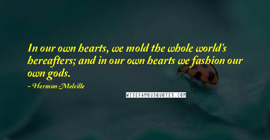 Herman Melville Quotes: In our own hearts, we mold the whole world's hereafters; and in our own hearts we fashion our own gods.