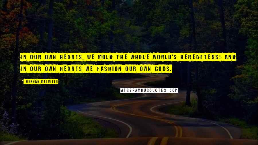 Herman Melville Quotes: In our own hearts, we mold the whole world's hereafters; and in our own hearts we fashion our own gods.