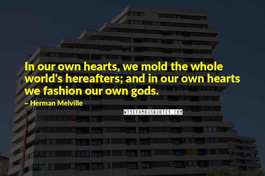 Herman Melville Quotes: In our own hearts, we mold the whole world's hereafters; and in our own hearts we fashion our own gods.