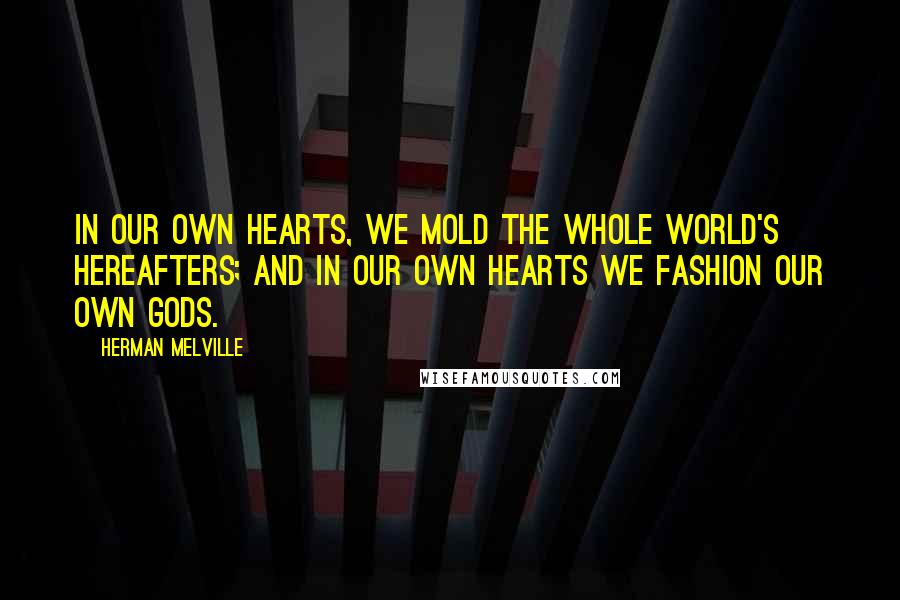 Herman Melville Quotes: In our own hearts, we mold the whole world's hereafters; and in our own hearts we fashion our own gods.