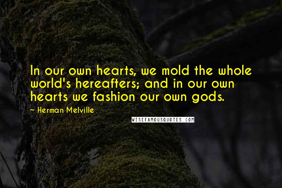 Herman Melville Quotes: In our own hearts, we mold the whole world's hereafters; and in our own hearts we fashion our own gods.