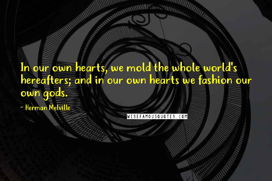 Herman Melville Quotes: In our own hearts, we mold the whole world's hereafters; and in our own hearts we fashion our own gods.