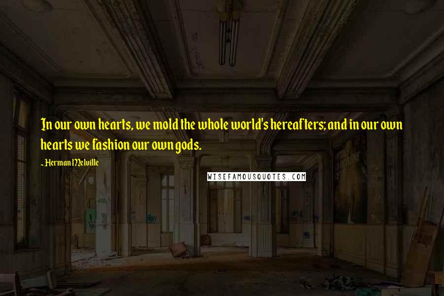 Herman Melville Quotes: In our own hearts, we mold the whole world's hereafters; and in our own hearts we fashion our own gods.