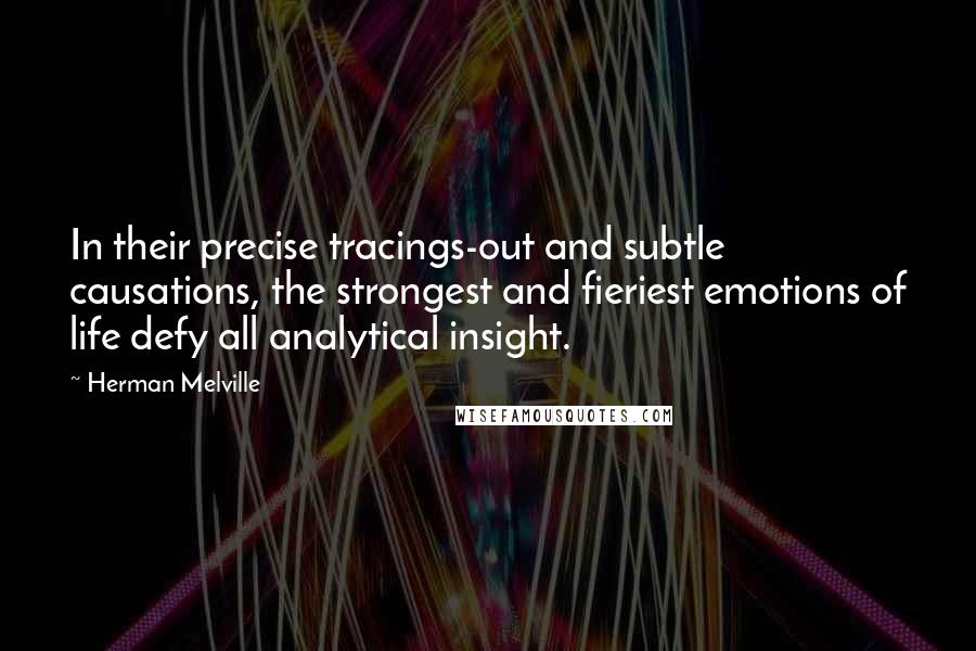 Herman Melville Quotes: In their precise tracings-out and subtle causations, the strongest and fieriest emotions of life defy all analytical insight.