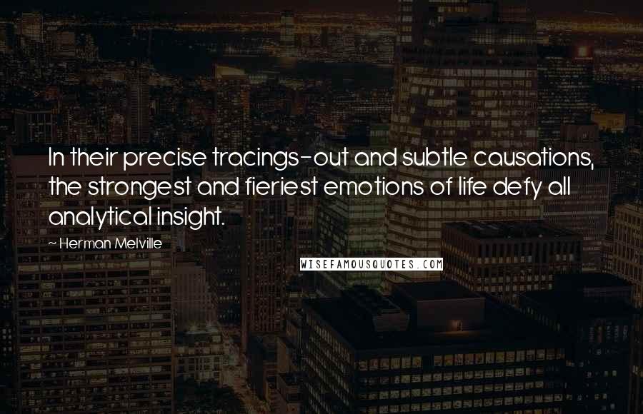 Herman Melville Quotes: In their precise tracings-out and subtle causations, the strongest and fieriest emotions of life defy all analytical insight.