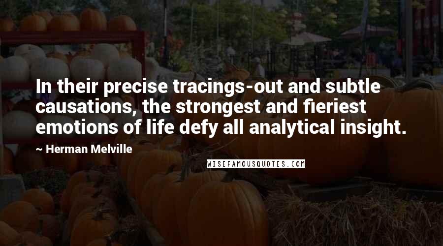 Herman Melville Quotes: In their precise tracings-out and subtle causations, the strongest and fieriest emotions of life defy all analytical insight.