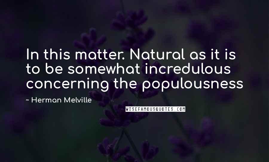 Herman Melville Quotes: In this matter. Natural as it is to be somewhat incredulous concerning the populousness