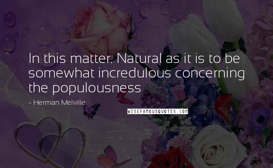 Herman Melville Quotes: In this matter. Natural as it is to be somewhat incredulous concerning the populousness