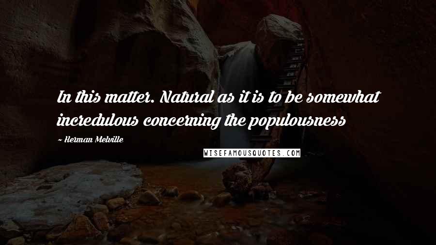 Herman Melville Quotes: In this matter. Natural as it is to be somewhat incredulous concerning the populousness