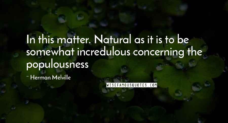 Herman Melville Quotes: In this matter. Natural as it is to be somewhat incredulous concerning the populousness