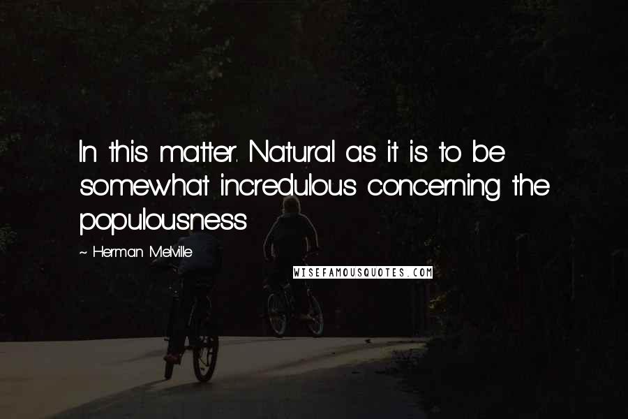 Herman Melville Quotes: In this matter. Natural as it is to be somewhat incredulous concerning the populousness