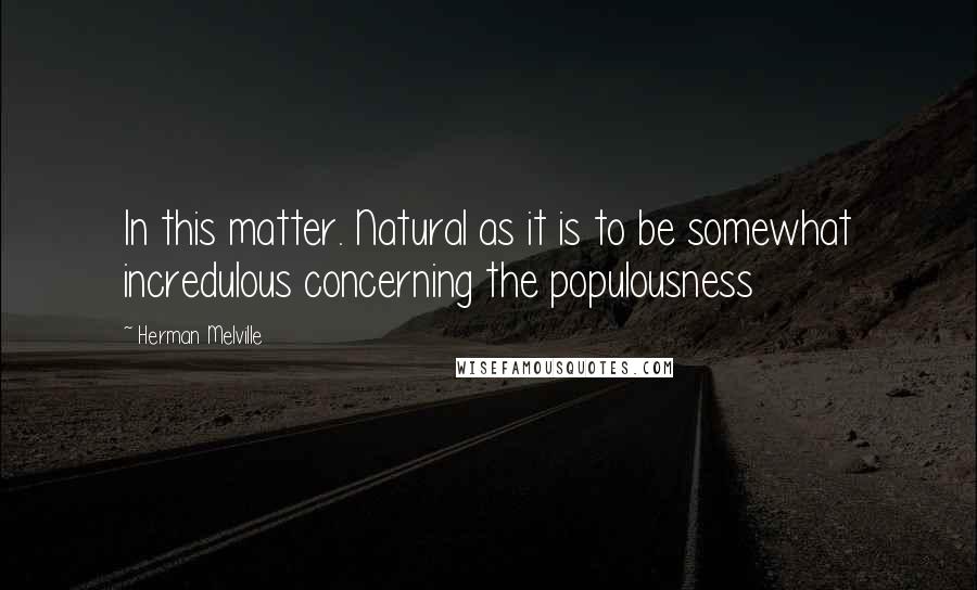 Herman Melville Quotes: In this matter. Natural as it is to be somewhat incredulous concerning the populousness
