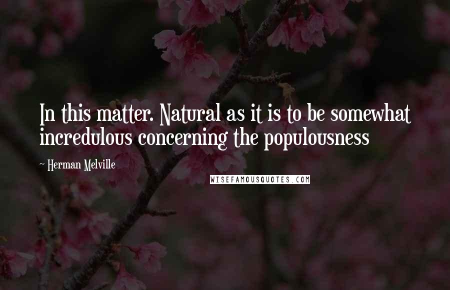 Herman Melville Quotes: In this matter. Natural as it is to be somewhat incredulous concerning the populousness