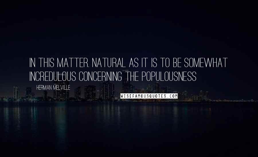 Herman Melville Quotes: In this matter. Natural as it is to be somewhat incredulous concerning the populousness