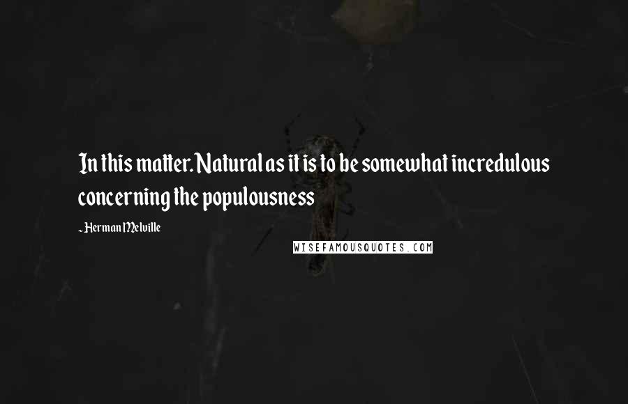 Herman Melville Quotes: In this matter. Natural as it is to be somewhat incredulous concerning the populousness