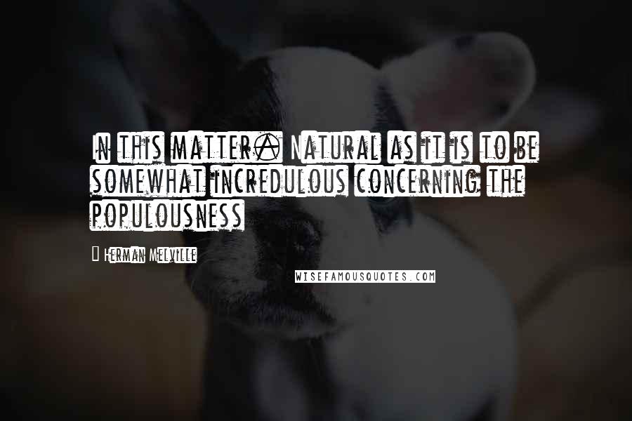 Herman Melville Quotes: In this matter. Natural as it is to be somewhat incredulous concerning the populousness