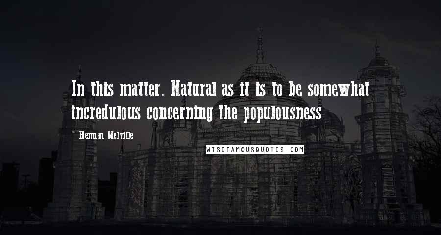 Herman Melville Quotes: In this matter. Natural as it is to be somewhat incredulous concerning the populousness