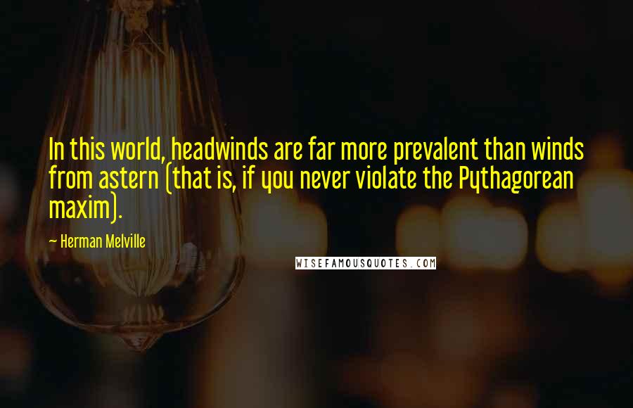 Herman Melville Quotes: In this world, headwinds are far more prevalent than winds from astern (that is, if you never violate the Pythagorean maxim).