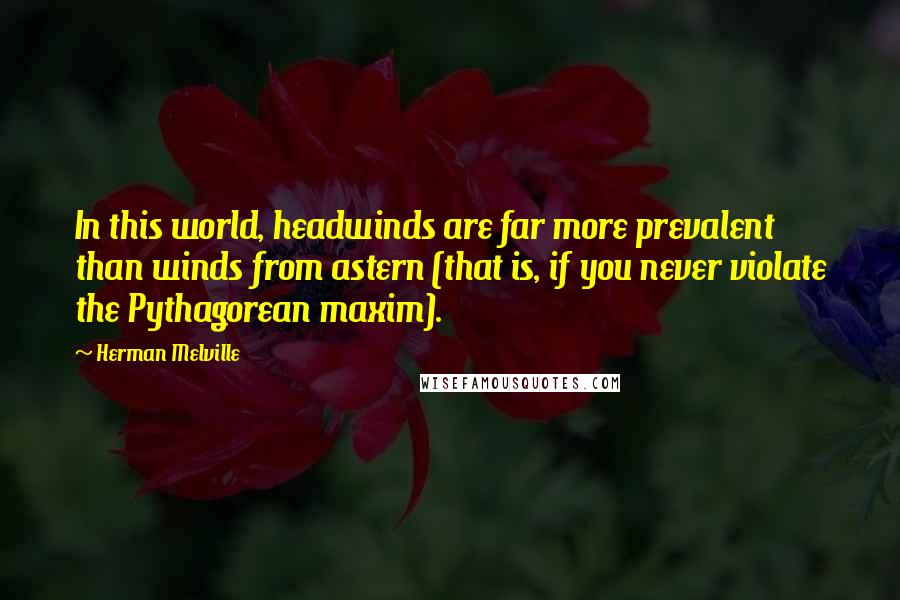 Herman Melville Quotes: In this world, headwinds are far more prevalent than winds from astern (that is, if you never violate the Pythagorean maxim).