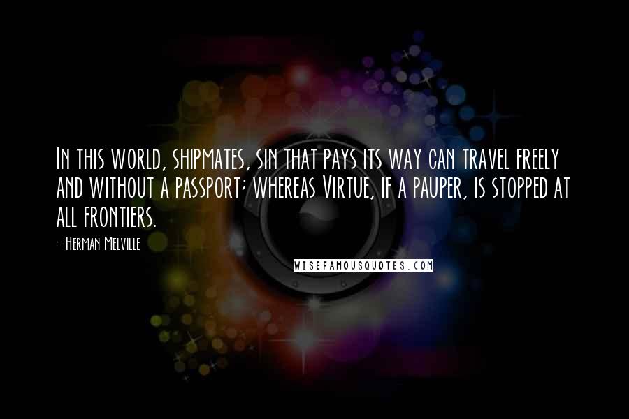 Herman Melville Quotes: In this world, shipmates, sin that pays its way can travel freely and without a passport; whereas Virtue, if a pauper, is stopped at all frontiers.