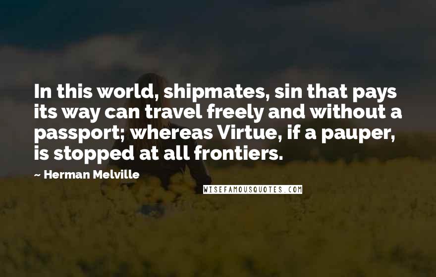 Herman Melville Quotes: In this world, shipmates, sin that pays its way can travel freely and without a passport; whereas Virtue, if a pauper, is stopped at all frontiers.