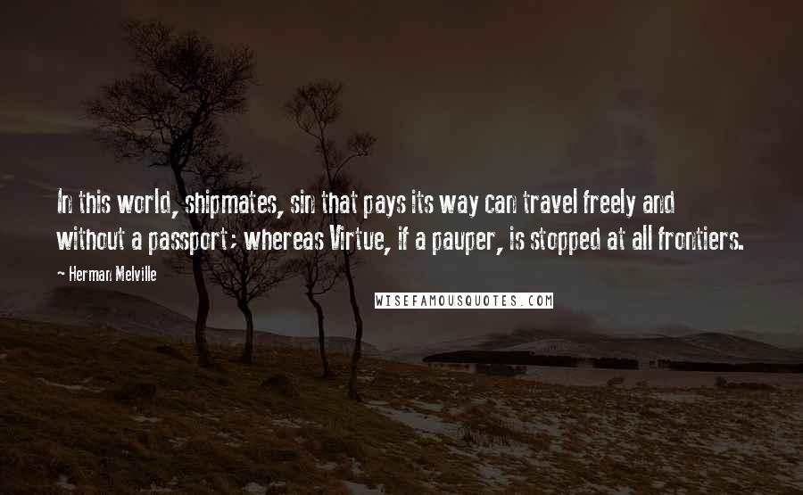 Herman Melville Quotes: In this world, shipmates, sin that pays its way can travel freely and without a passport; whereas Virtue, if a pauper, is stopped at all frontiers.