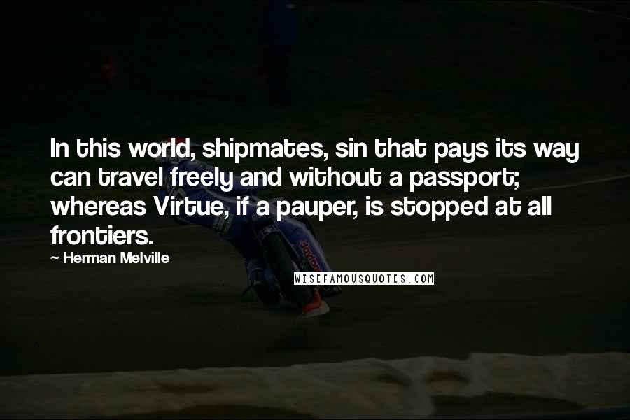 Herman Melville Quotes: In this world, shipmates, sin that pays its way can travel freely and without a passport; whereas Virtue, if a pauper, is stopped at all frontiers.