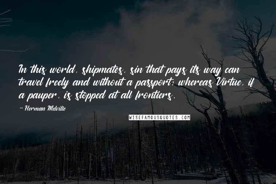 Herman Melville Quotes: In this world, shipmates, sin that pays its way can travel freely and without a passport; whereas Virtue, if a pauper, is stopped at all frontiers.