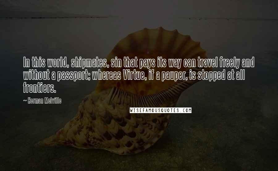 Herman Melville Quotes: In this world, shipmates, sin that pays its way can travel freely and without a passport; whereas Virtue, if a pauper, is stopped at all frontiers.