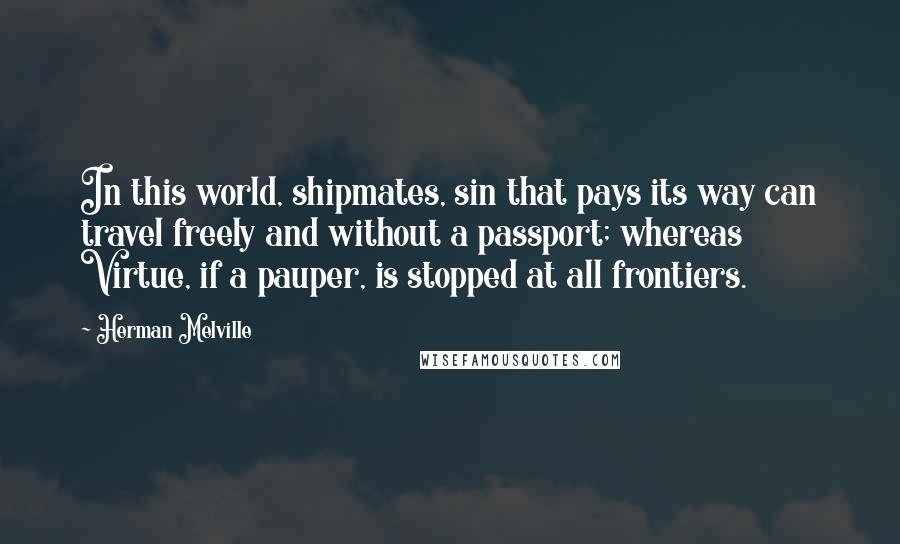 Herman Melville Quotes: In this world, shipmates, sin that pays its way can travel freely and without a passport; whereas Virtue, if a pauper, is stopped at all frontiers.