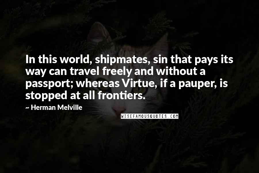 Herman Melville Quotes: In this world, shipmates, sin that pays its way can travel freely and without a passport; whereas Virtue, if a pauper, is stopped at all frontiers.