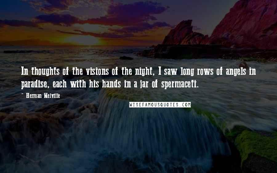Herman Melville Quotes: In thoughts of the visions of the night, I saw long rows of angels in paradise, each with his hands in a jar of spermaceti.
