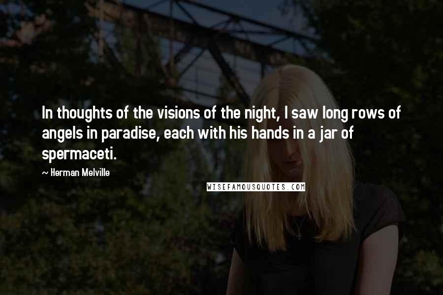 Herman Melville Quotes: In thoughts of the visions of the night, I saw long rows of angels in paradise, each with his hands in a jar of spermaceti.