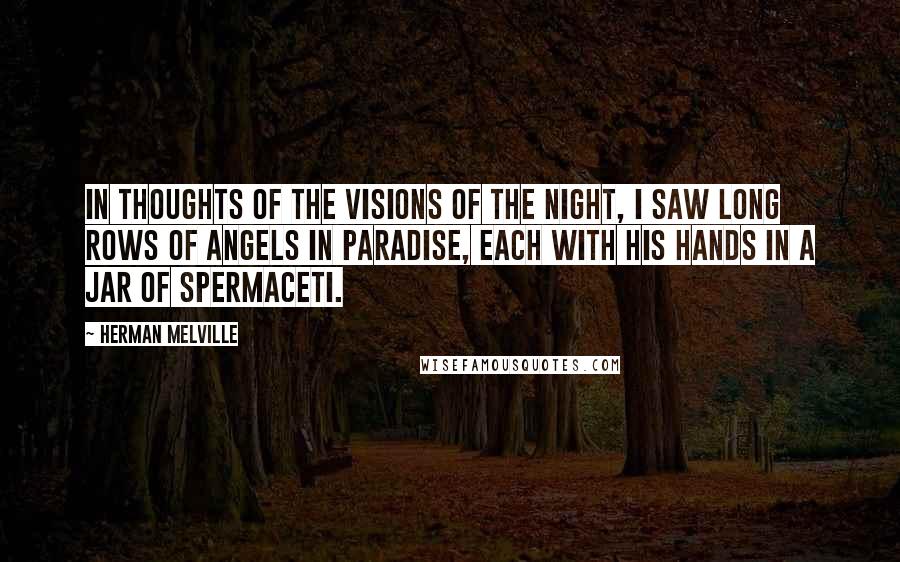 Herman Melville Quotes: In thoughts of the visions of the night, I saw long rows of angels in paradise, each with his hands in a jar of spermaceti.