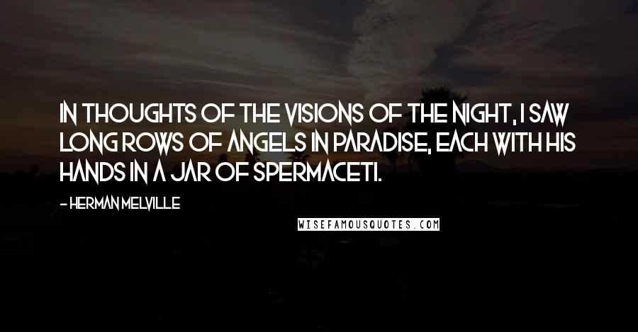 Herman Melville Quotes: In thoughts of the visions of the night, I saw long rows of angels in paradise, each with his hands in a jar of spermaceti.