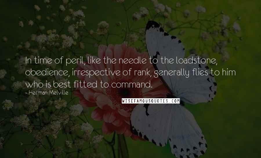 Herman Melville Quotes: In time of peril, like the needle to the loadstone, obedience, irrespective of rank, generally flies to him who is best fitted to command.