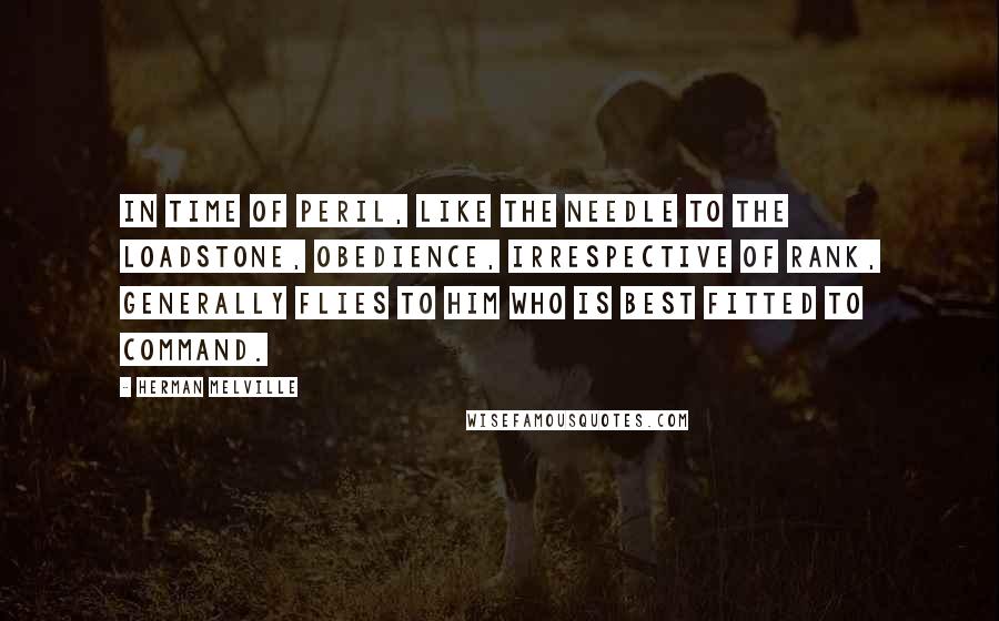 Herman Melville Quotes: In time of peril, like the needle to the loadstone, obedience, irrespective of rank, generally flies to him who is best fitted to command.