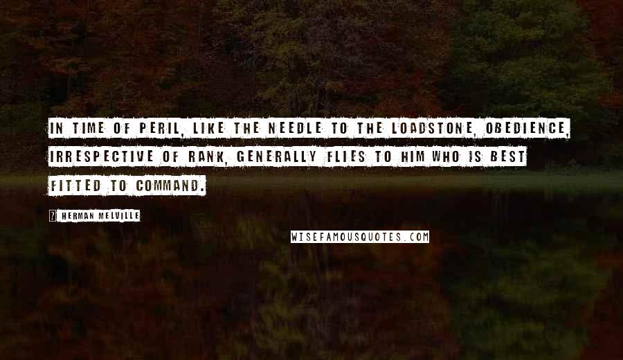 Herman Melville Quotes: In time of peril, like the needle to the loadstone, obedience, irrespective of rank, generally flies to him who is best fitted to command.