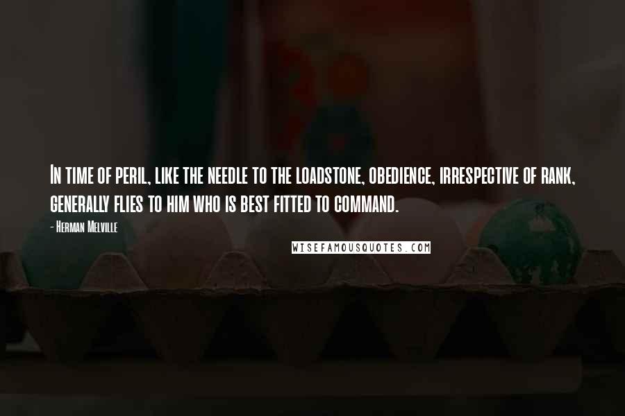 Herman Melville Quotes: In time of peril, like the needle to the loadstone, obedience, irrespective of rank, generally flies to him who is best fitted to command.