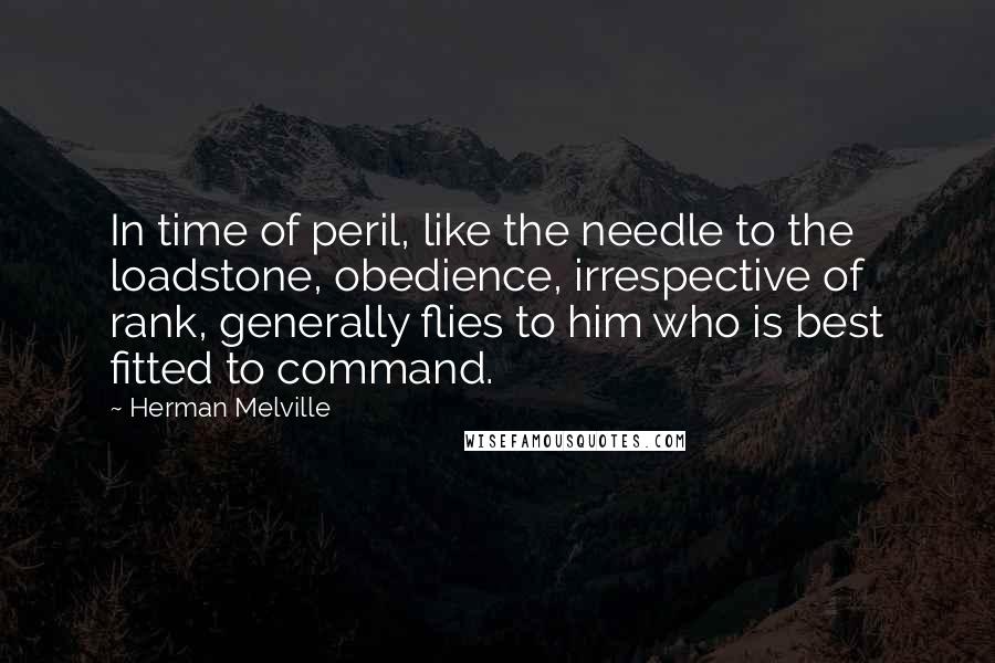 Herman Melville Quotes: In time of peril, like the needle to the loadstone, obedience, irrespective of rank, generally flies to him who is best fitted to command.