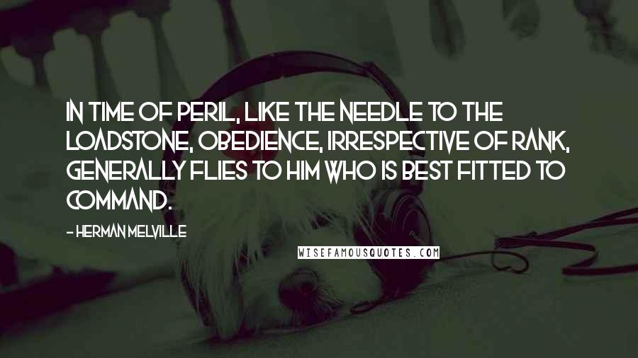 Herman Melville Quotes: In time of peril, like the needle to the loadstone, obedience, irrespective of rank, generally flies to him who is best fitted to command.