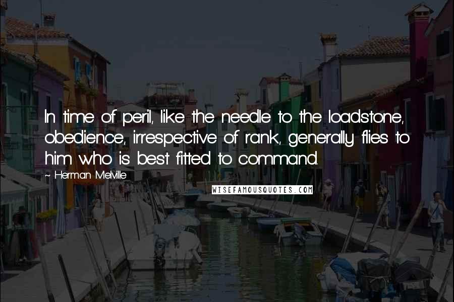 Herman Melville Quotes: In time of peril, like the needle to the loadstone, obedience, irrespective of rank, generally flies to him who is best fitted to command.