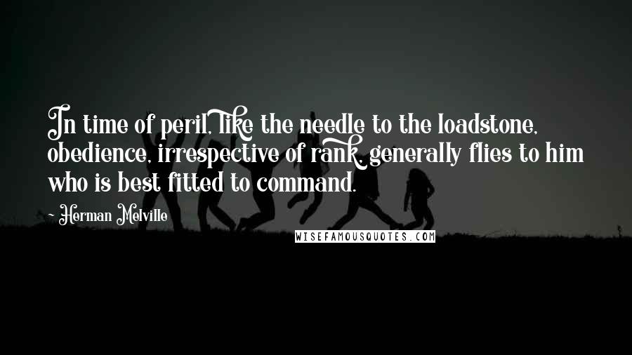 Herman Melville Quotes: In time of peril, like the needle to the loadstone, obedience, irrespective of rank, generally flies to him who is best fitted to command.