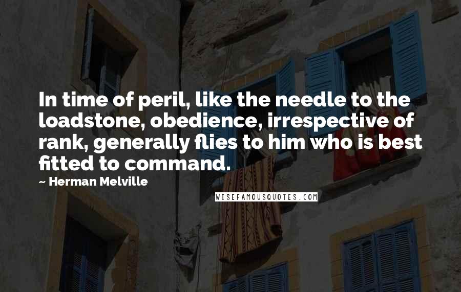 Herman Melville Quotes: In time of peril, like the needle to the loadstone, obedience, irrespective of rank, generally flies to him who is best fitted to command.