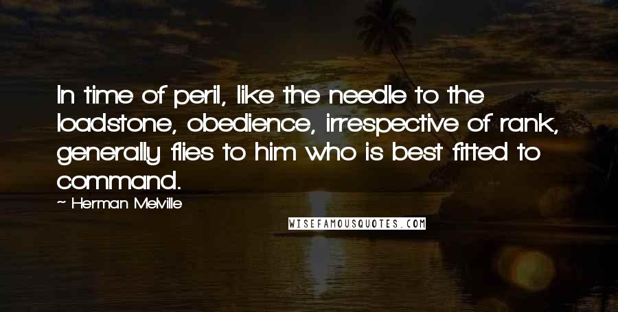 Herman Melville Quotes: In time of peril, like the needle to the loadstone, obedience, irrespective of rank, generally flies to him who is best fitted to command.