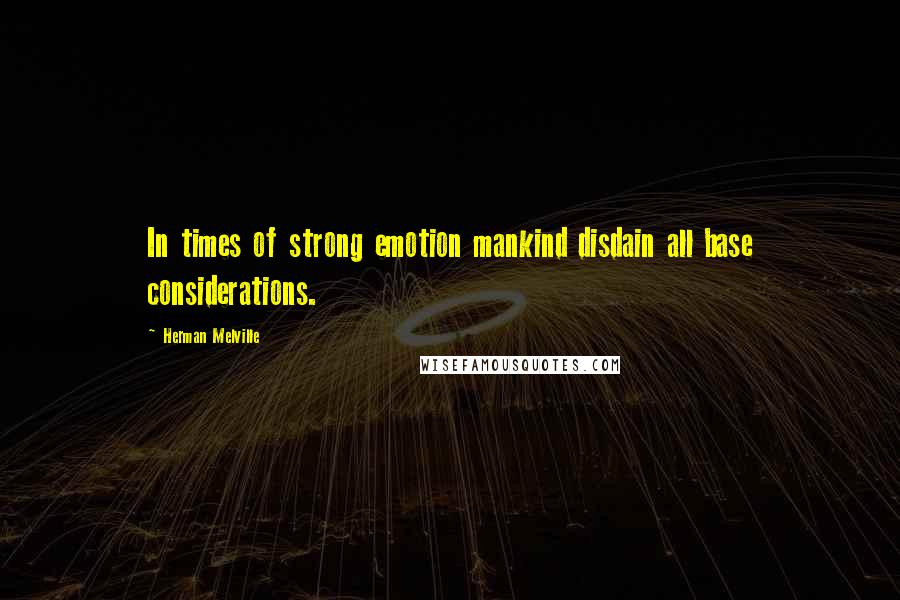 Herman Melville Quotes: In times of strong emotion mankind disdain all base considerations.