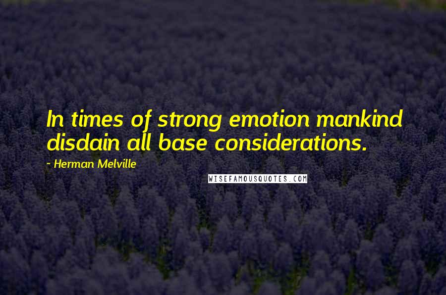 Herman Melville Quotes: In times of strong emotion mankind disdain all base considerations.