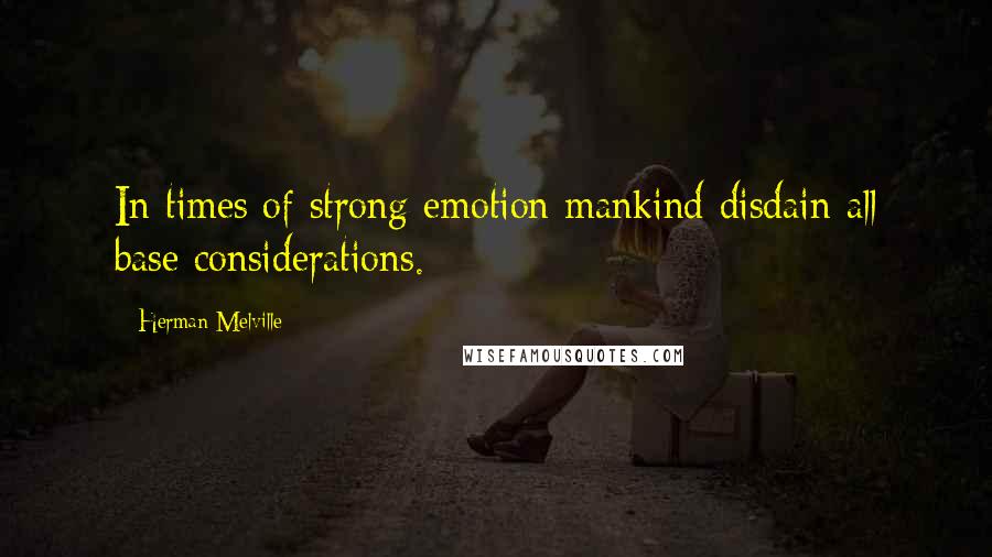 Herman Melville Quotes: In times of strong emotion mankind disdain all base considerations.